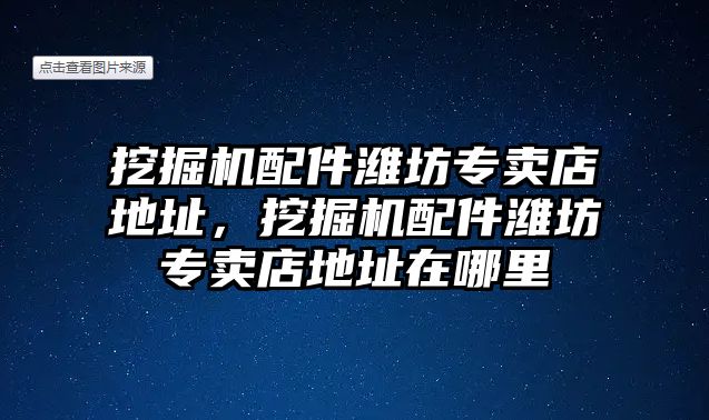 挖掘機配件濰坊專賣店地址，挖掘機配件濰坊專賣店地址在哪里