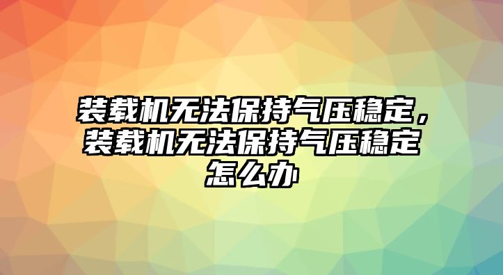 裝載機無法保持氣壓穩(wěn)定，裝載機無法保持氣壓穩(wěn)定怎么辦