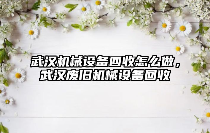 武漢機械設備回收怎么做，武漢廢舊機械設備回收