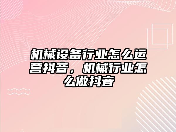 機械設(shè)備行業(yè)怎么運營抖音，機械行業(yè)怎么做抖音