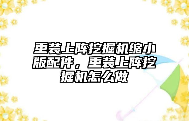 重裝上陣挖掘機縮小版配件，重裝上陣挖掘機怎么做