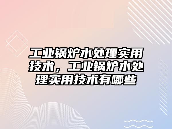 工業(yè)鍋爐水處理實用技術，工業(yè)鍋爐水處理實用技術有哪些