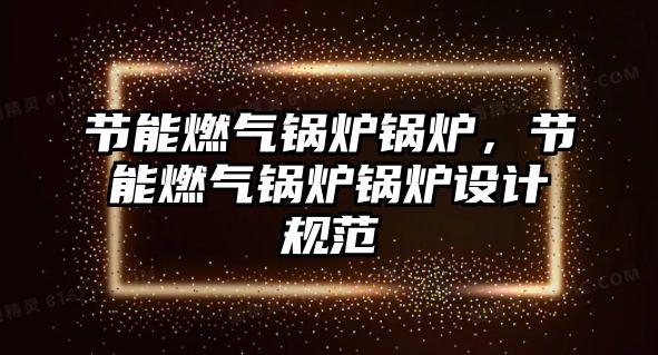 節(jié)能燃?xì)忮仩t鍋爐，節(jié)能燃?xì)忮仩t鍋爐設(shè)計(jì)規(guī)范