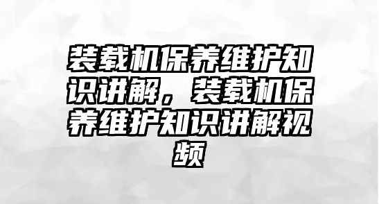 裝載機保養(yǎng)維護知識講解，裝載機保養(yǎng)維護知識講解視頻