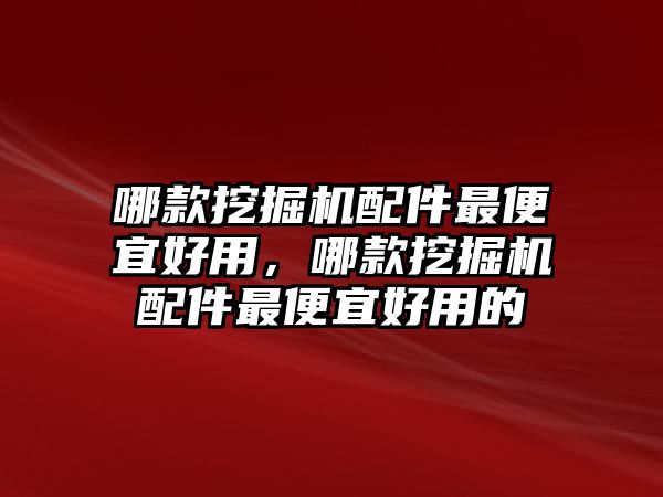 哪款挖掘機配件最便宜好用，哪款挖掘機配件最便宜好用的