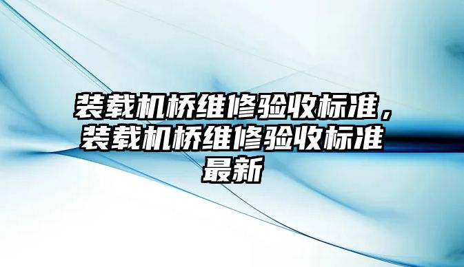 裝載機橋維修驗收標準，裝載機橋維修驗收標準最新