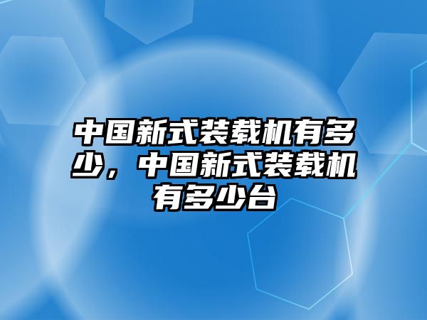 中國(guó)新式裝載機(jī)有多少，中國(guó)新式裝載機(jī)有多少臺(tái)