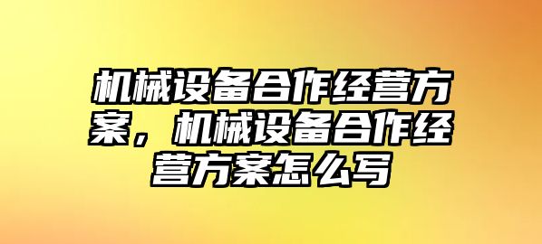 機(jī)械設(shè)備合作經(jīng)營(yíng)方案，機(jī)械設(shè)備合作經(jīng)營(yíng)方案怎么寫(xiě)