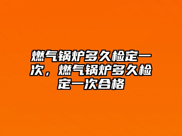 燃氣鍋爐多久檢定一次，燃氣鍋爐多久檢定一次合格