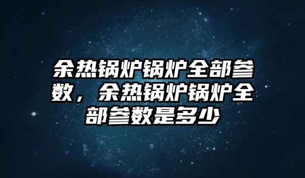 余熱鍋爐鍋爐全部參數(shù)，余熱鍋爐鍋爐全部參數(shù)是多少