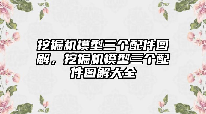 挖掘機(jī)模型三個(gè)配件圖解，挖掘機(jī)模型三個(gè)配件圖解大全