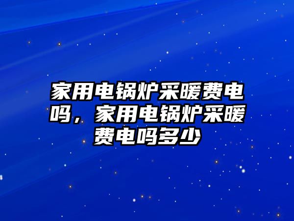 家用電鍋爐采暖費(fèi)電嗎，家用電鍋爐采暖費(fèi)電嗎多少