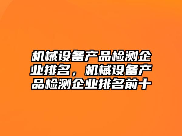 機械設備產品檢測企業(yè)排名，機械設備產品檢測企業(yè)排名前十