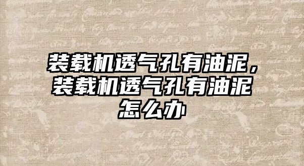 裝載機透氣孔有油泥，裝載機透氣孔有油泥怎么辦