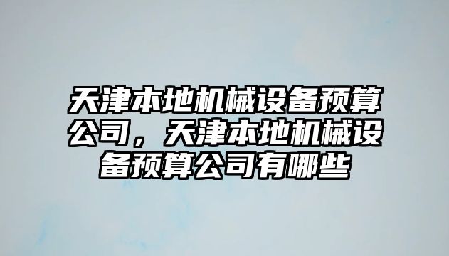 天津本地機械設(shè)備預(yù)算公司，天津本地機械設(shè)備預(yù)算公司有哪些