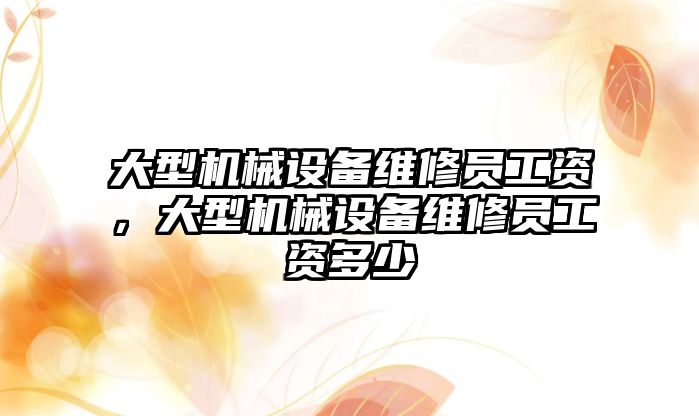 大型機械設(shè)備維修員工資，大型機械設(shè)備維修員工資多少