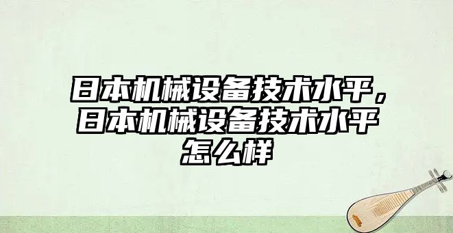 日本機(jī)械設(shè)備技術(shù)水平，日本機(jī)械設(shè)備技術(shù)水平怎么樣