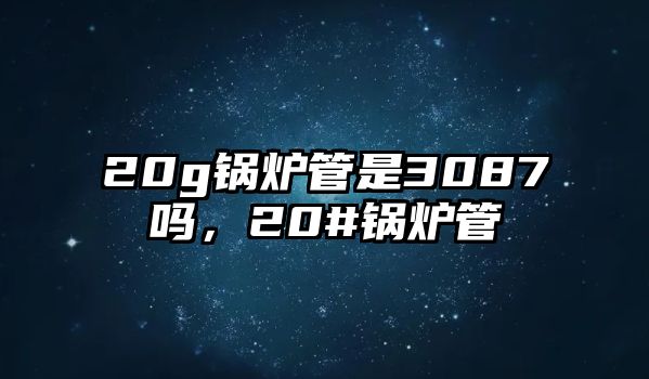 20g鍋爐管是3087嗎，20#鍋爐管