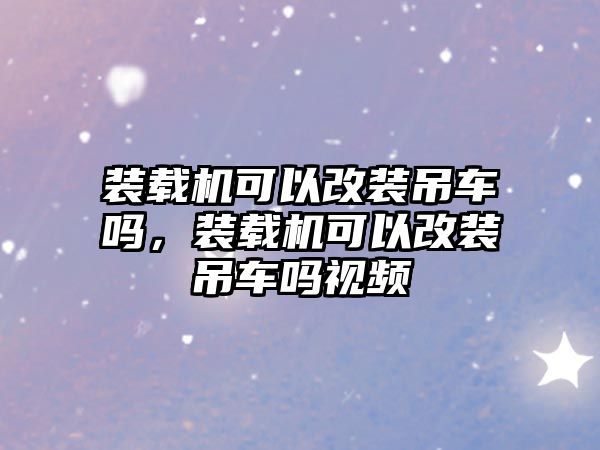 裝載機(jī)可以改裝吊車嗎，裝載機(jī)可以改裝吊車嗎視頻