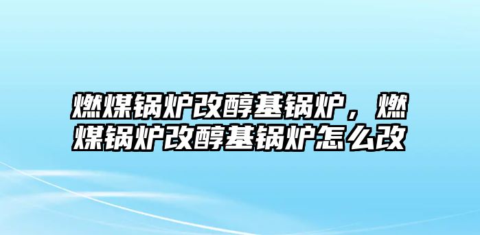 燃煤鍋爐改醇基鍋爐，燃煤鍋爐改醇基鍋爐怎么改