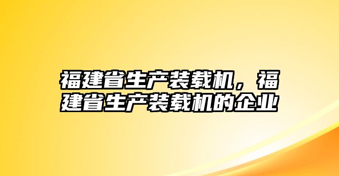 福建省生產(chǎn)裝載機，福建省生產(chǎn)裝載機的企業(yè)