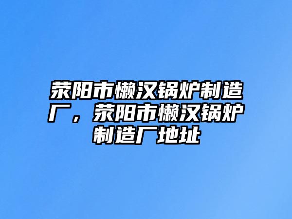 滎陽市懶漢鍋爐制造廠，滎陽市懶漢鍋爐制造廠地址