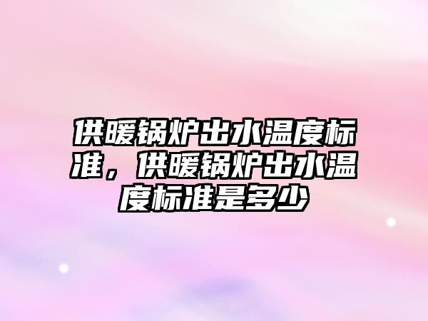 供暖鍋爐出水溫度標準，供暖鍋爐出水溫度標準是多少