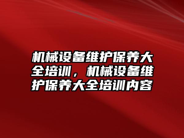 機械設(shè)備維護保養(yǎng)大全培訓(xùn)，機械設(shè)備維護保養(yǎng)大全培訓(xùn)內(nèi)容