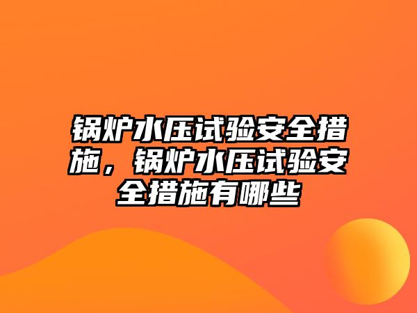 鍋爐水壓試驗(yàn)安全措施，鍋爐水壓試驗(yàn)安全措施有哪些