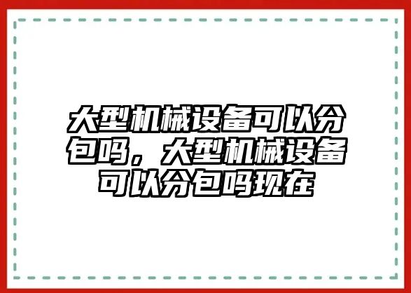 大型機(jī)械設(shè)備可以分包嗎，大型機(jī)械設(shè)備可以分包嗎現(xiàn)在