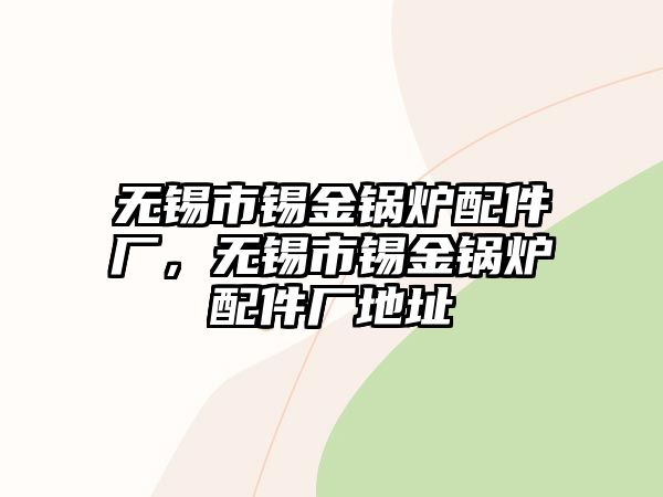 無錫市錫金鍋爐配件廠，無錫市錫金鍋爐配件廠地址