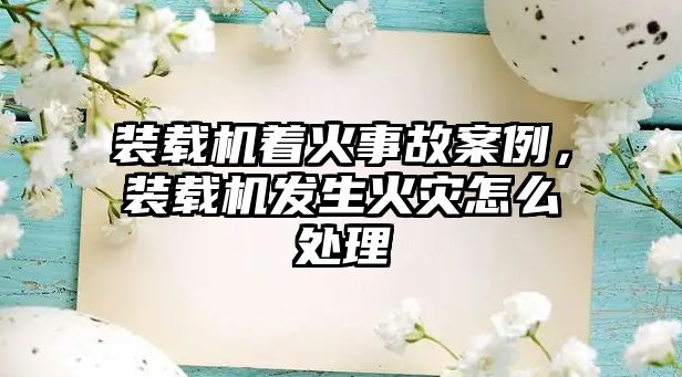 裝載機著火事故案例，裝載機發(fā)生火災怎么處理