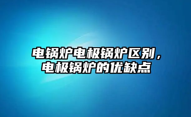 電鍋爐電極鍋爐區(qū)別，電極鍋爐的優(yōu)缺點