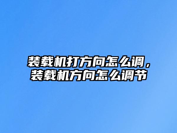 裝載機(jī)打方向怎么調(diào)，裝載機(jī)方向怎么調(diào)節(jié)