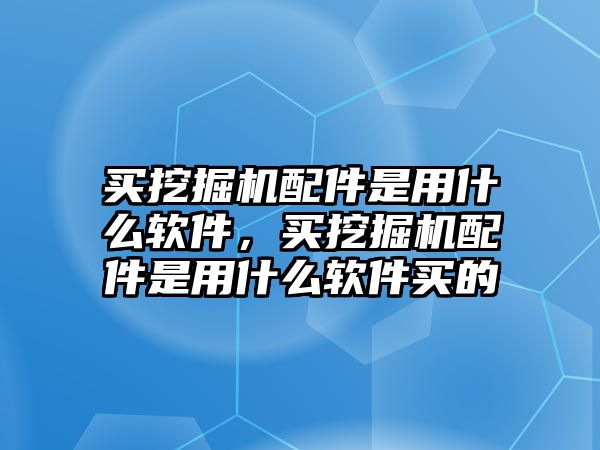 買挖掘機配件是用什么軟件，買挖掘機配件是用什么軟件買的