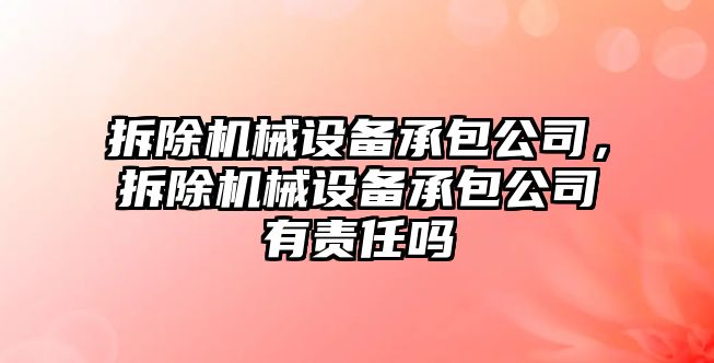 拆除機械設(shè)備承包公司，拆除機械設(shè)備承包公司有責(zé)任嗎