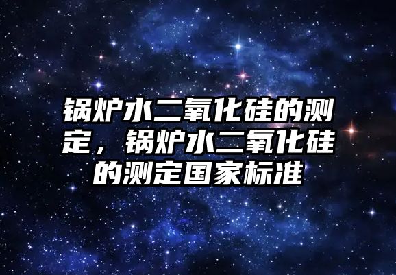 鍋爐水二氧化硅的測(cè)定，鍋爐水二氧化硅的測(cè)定國(guó)家標(biāo)準(zhǔn)