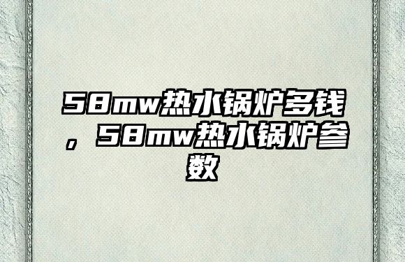 58mw熱水鍋爐多錢，58mw熱水鍋爐參數(shù)