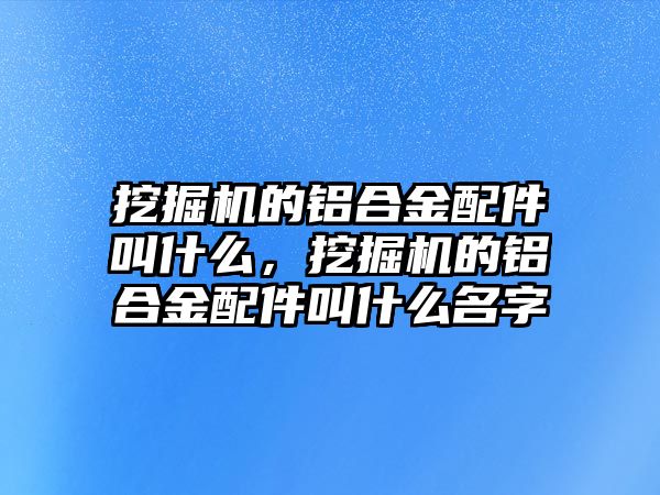 挖掘機(jī)的鋁合金配件叫什么，挖掘機(jī)的鋁合金配件叫什么名字