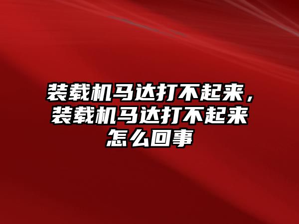 裝載機馬達打不起來，裝載機馬達打不起來怎么回事