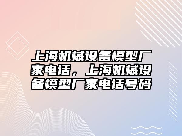 上海機(jī)械設(shè)備模型廠家電話，上海機(jī)械設(shè)備模型廠家電話號碼