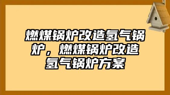 燃煤鍋爐改造氫氣鍋爐，燃煤鍋爐改造氫氣鍋爐方案