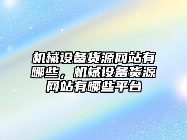 機(jī)械設(shè)備貨源網(wǎng)站有哪些，機(jī)械設(shè)備貨源網(wǎng)站有哪些平臺(tái)