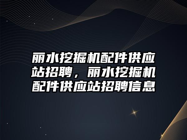 麗水挖掘機配件供應站招聘，麗水挖掘機配件供應站招聘信息