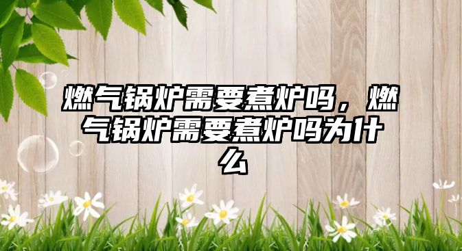 燃?xì)忮仩t需要煮爐嗎，燃?xì)忮仩t需要煮爐嗎為什么