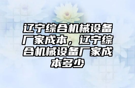 遼寧綜合機(jī)械設(shè)備廠家成本，遼寧綜合機(jī)械設(shè)備廠家成本多少