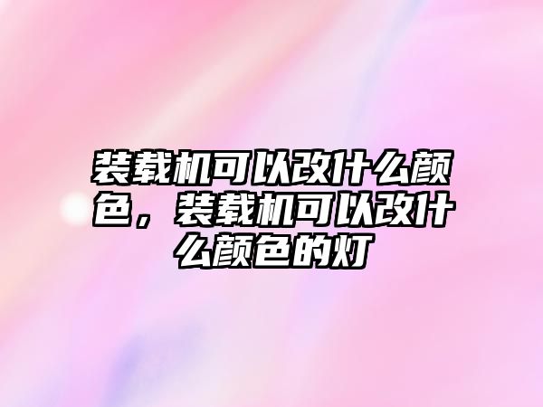 裝載機(jī)可以改什么顏色，裝載機(jī)可以改什么顏色的燈