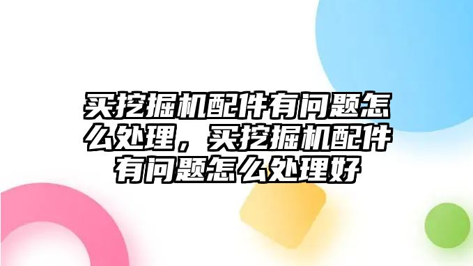 買挖掘機配件有問題怎么處理，買挖掘機配件有問題怎么處理好