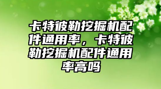 卡特彼勒挖掘機配件通用率，卡特彼勒挖掘機配件通用率高嗎