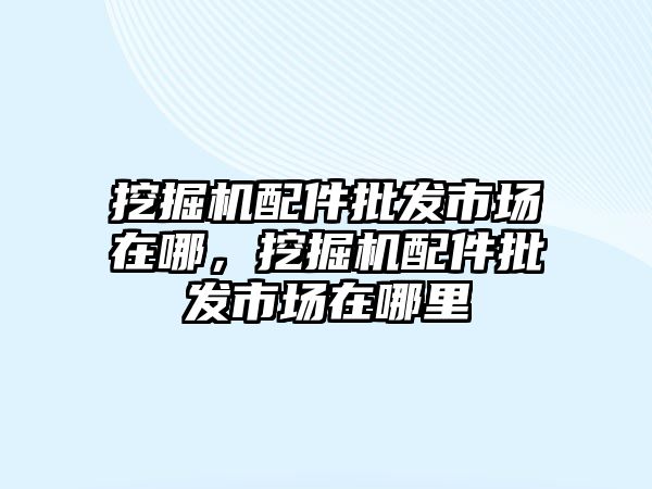 挖掘機配件批發(fā)市場在哪，挖掘機配件批發(fā)市場在哪里